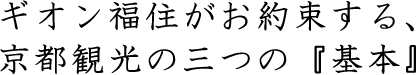ギオン福住がお約束する、京都観光の三つの『基本』